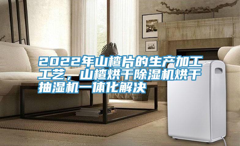2022年山楂片的生產(chǎn)加工工藝，山楂烘干除濕機烘干抽濕機一體化解決