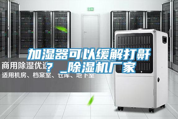加濕器可以緩解打鼾？_除濕機(jī)廠家