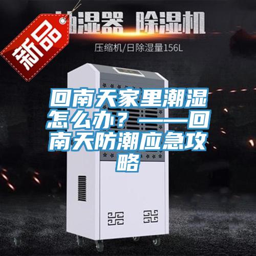 回南天家里潮濕怎么辦？——回南天防潮應(yīng)急攻略