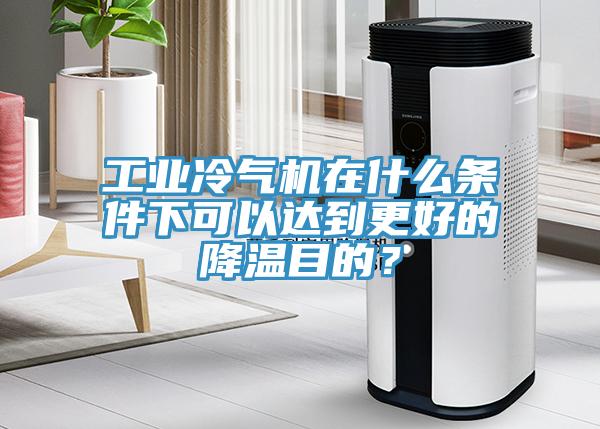 工業(yè)冷氣機在什么條件下可以達到更好的降溫目的？