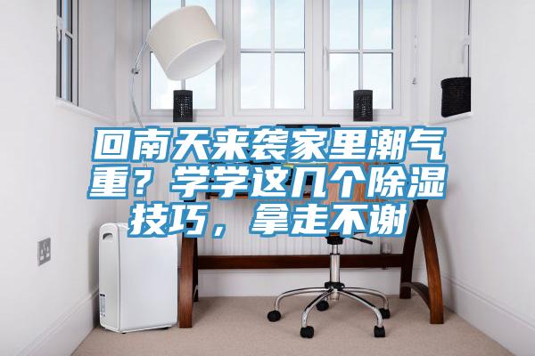 回南天來襲家里潮氣重？學學這幾個除濕技巧，拿走不謝