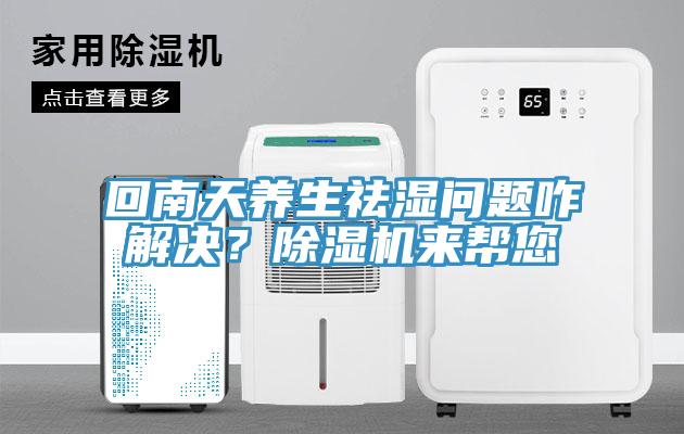 回南天養(yǎng)生祛濕問題咋解決？除濕機來幫您