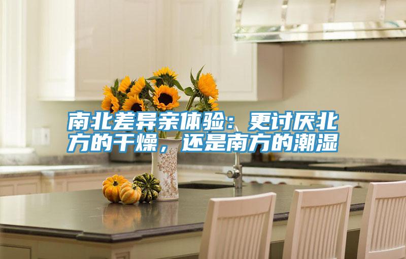 南北差異親體驗(yàn)：更討厭北方的干燥，還是南方的潮濕