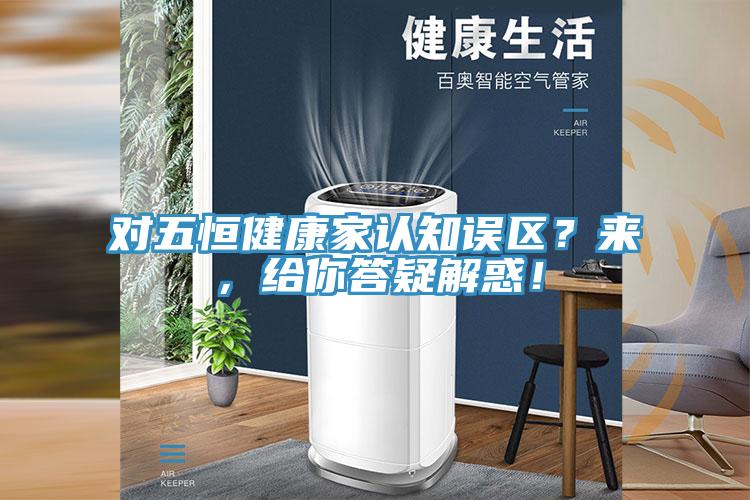 對五恒健康家認(rèn)知誤區(qū)？來，給你答疑解惑！