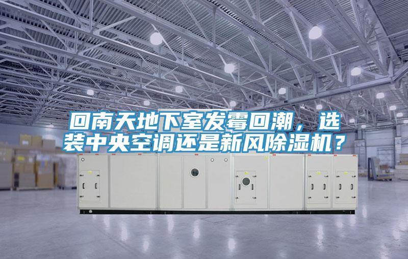 回南天地下室發(fā)霉回潮，選裝中央空調(diào)還是新風除濕機？