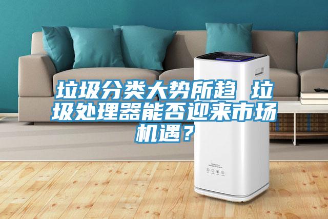 垃圾分類(lèi)大勢(shì)所趨 垃圾處理器能否迎來(lái)市場(chǎng)機(jī)遇？
