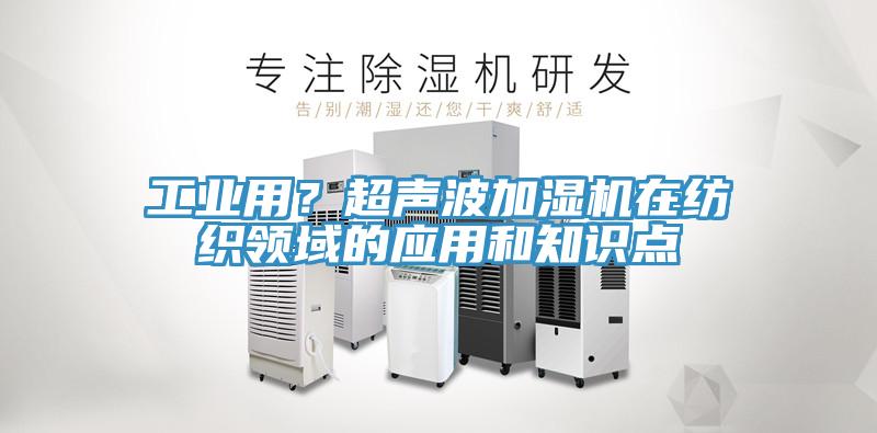 工業(yè)用？超聲波加濕機(jī)在紡織領(lǐng)域的應(yīng)用和知識(shí)點(diǎn)