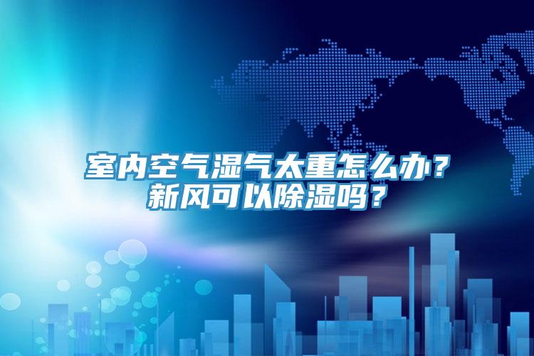 室內(nèi)空氣濕氣太重怎么辦？新風(fēng)可以除濕嗎？