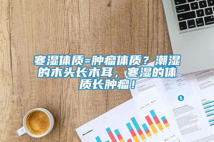 寒濕體質=腫瘤體質？潮濕的木頭長木耳，寒濕的體質長腫瘤！
