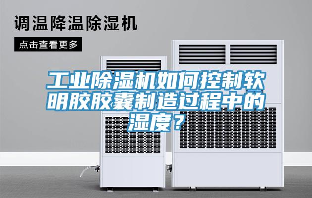 工業(yè)除濕機(jī)如何控制軟明膠膠囊制造過程中的濕度？