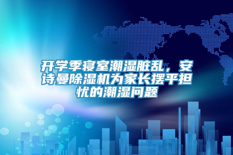 開學季寢室潮濕臟亂，安詩曼除濕機為家長擺平擔憂的潮濕問題