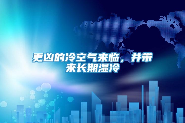 更兇的冷空氣來臨，并帶來長期濕冷