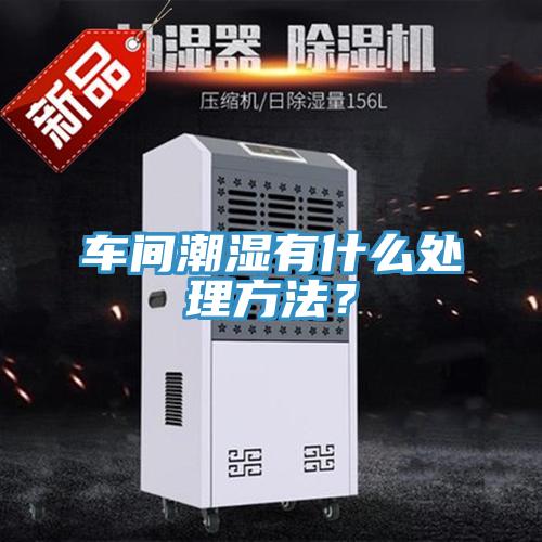 車間潮濕有什么處理方法？
