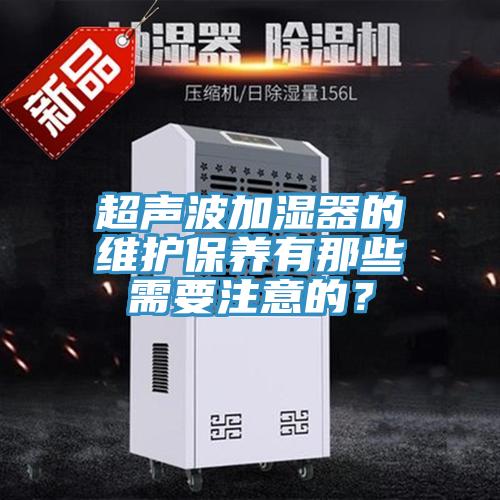 超聲波加濕器的維護(hù)保養(yǎng)有那些需要注意的？
