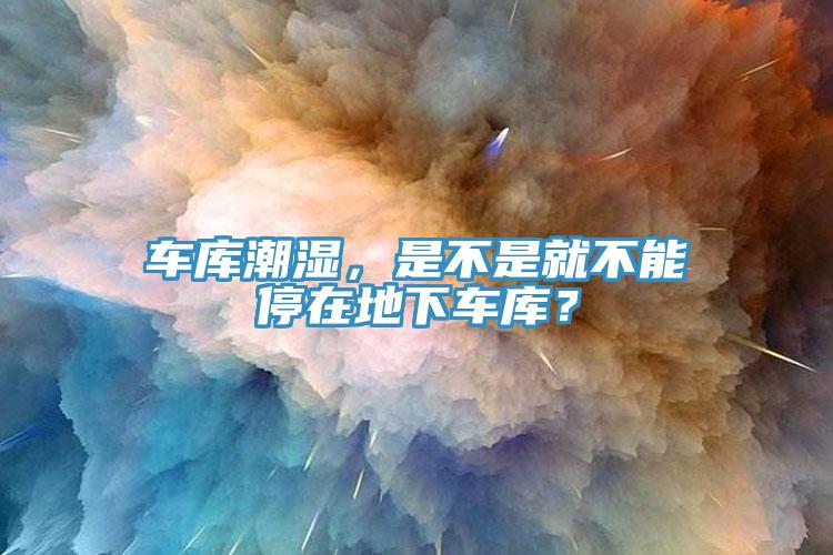 車庫潮濕，是不是就不能停在地下車庫？