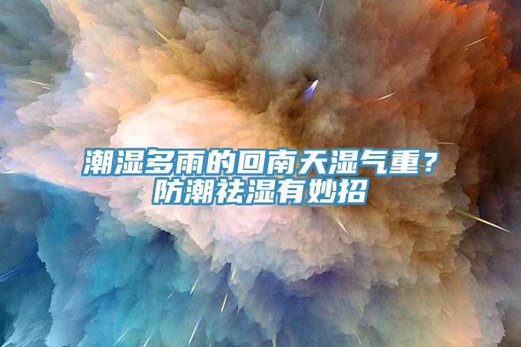 潮濕多雨的回南天濕氣重？防潮祛濕有妙招