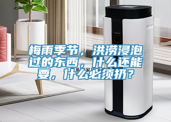 梅雨季節(jié)，洪澇浸泡過的東西，什么還能要，什么必須扔？