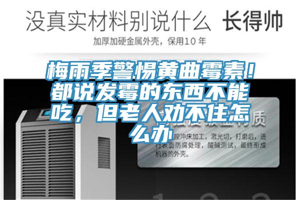 梅雨季警惕黃曲霉素！都說發(fā)霉的東西不能吃，但老人勸不住怎么辦