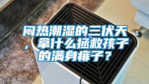 悶熱潮濕的三伏天，拿什么拯救孩子的滿身痱子？