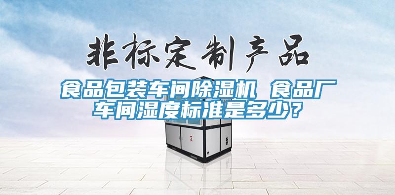 食品包裝車間除濕機(jī) 食品廠車間濕度標(biāo)準(zhǔn)是多少？