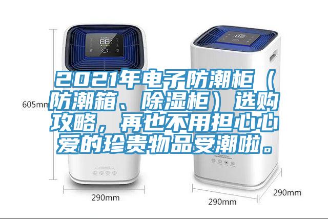 2021年電子防潮柜（防潮箱、除濕柜）選購攻略，再也不用擔(dān)心心愛的珍貴物品受潮啦。