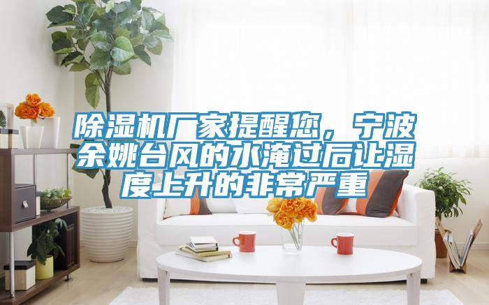 除濕機廠家提醒您，寧波余姚臺風的水淹過后讓濕度上升的非常嚴重