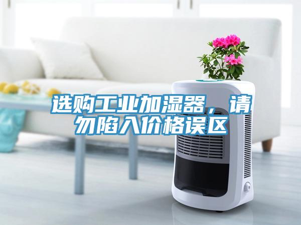 選購工業(yè)加濕器，請勿陷入價格誤區(qū)