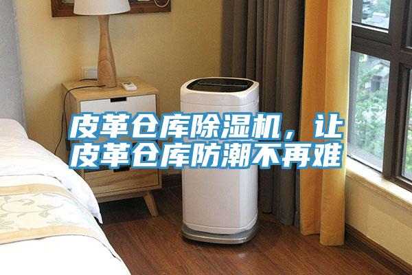 皮革倉庫除濕機(jī),讓皮革倉庫防潮不再難