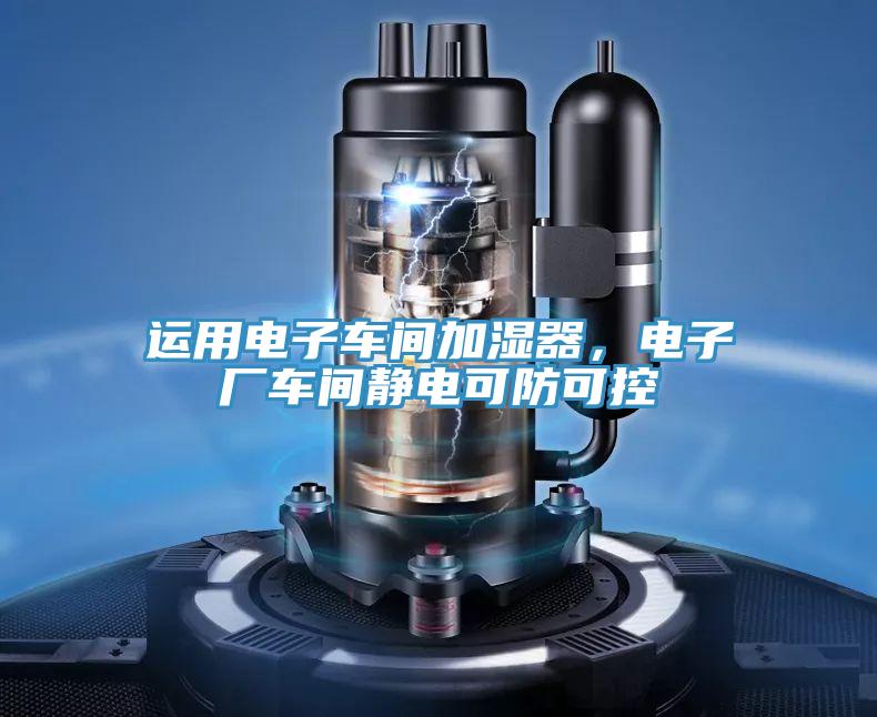 運(yùn)用電子車間加濕器，電子廠車間靜電可防可控