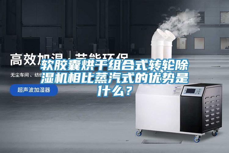 軟膠囊烘干組合式轉(zhuǎn)輪除濕機(jī)相比蒸汽式的優(yōu)勢是什么？