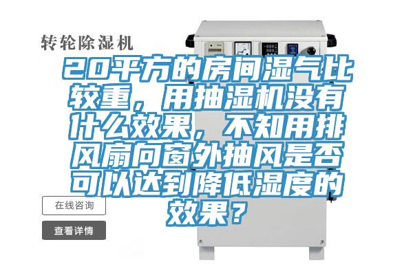 20平方的房間濕氣比較重，用抽濕機(jī)沒(méi)有什么效果，不知用排風(fēng)扇向窗外抽風(fēng)是否可以達(dá)到降低濕度的效果？