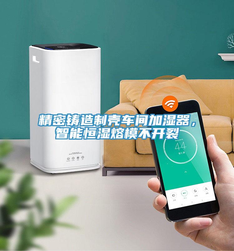 精密鑄造制殼車間加濕器，智能恒濕熔模不開裂