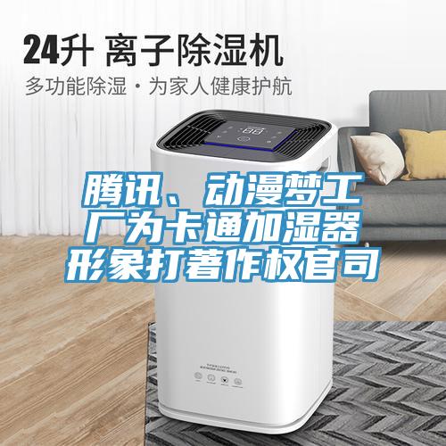 騰訊、動(dòng)漫夢(mèng)工廠為卡通加濕器形象打著作權(quán)官司
