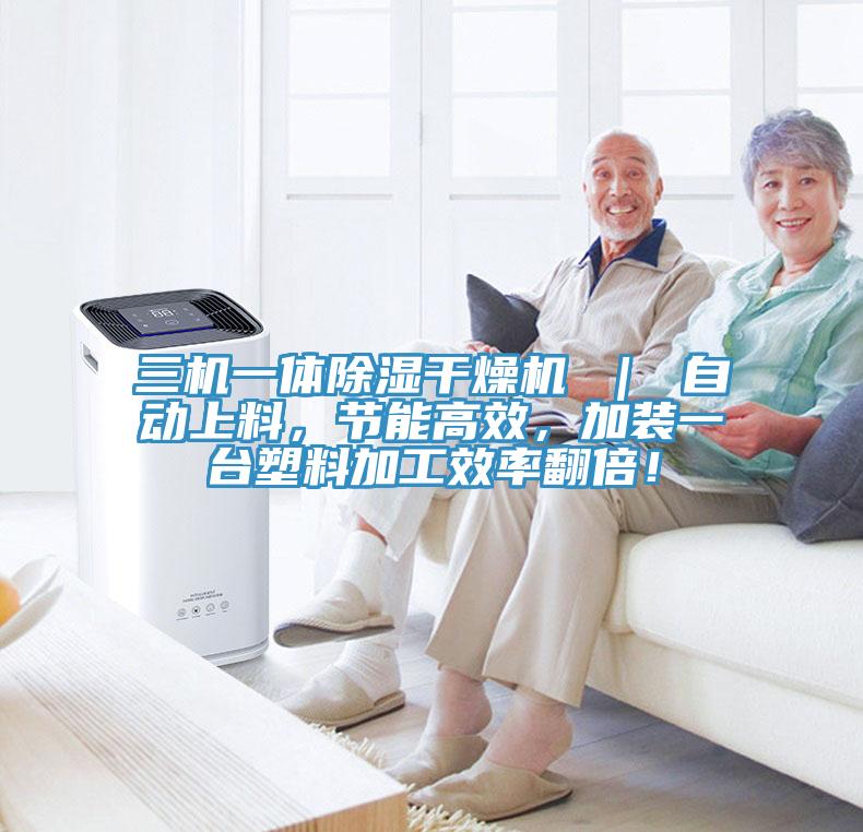 三機一體除濕干燥機 ｜ 自動上料，節(jié)能高效，加裝一臺塑料加工效率翻倍！