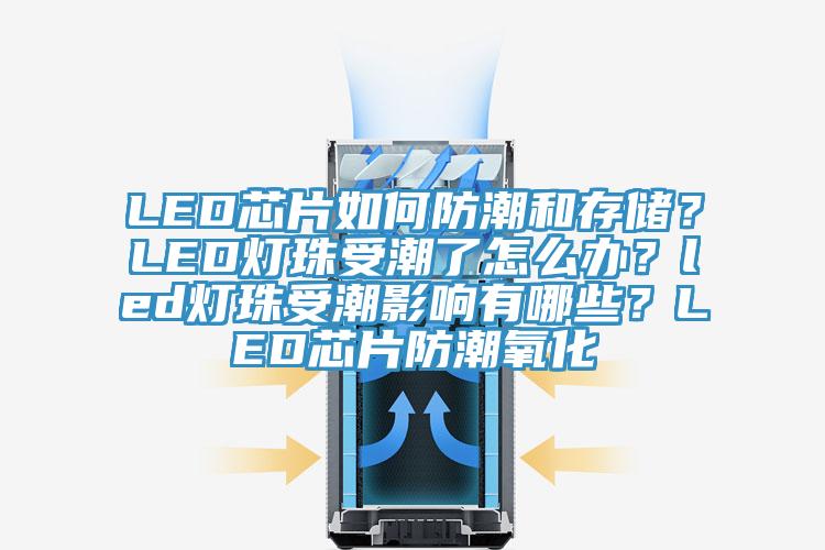 LED芯片如何防潮和存儲？LED燈珠受潮了怎么辦？led燈珠受潮影響有哪些？LED芯片防潮氧化