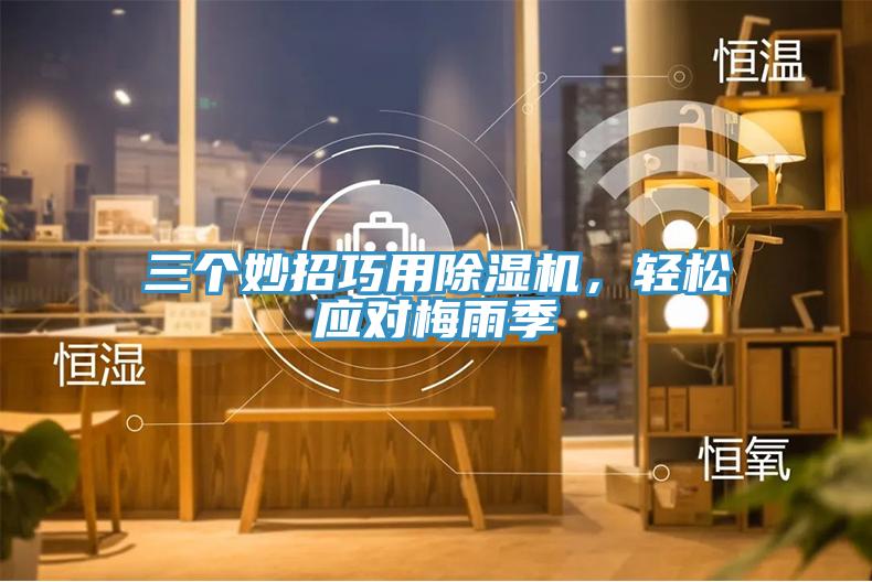 三個妙招巧用除濕機，輕松應(yīng)對梅雨季