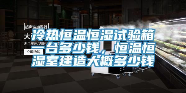 冷熱恒溫恒濕試驗箱一臺多少錢，恒溫恒濕室建造大概多少錢