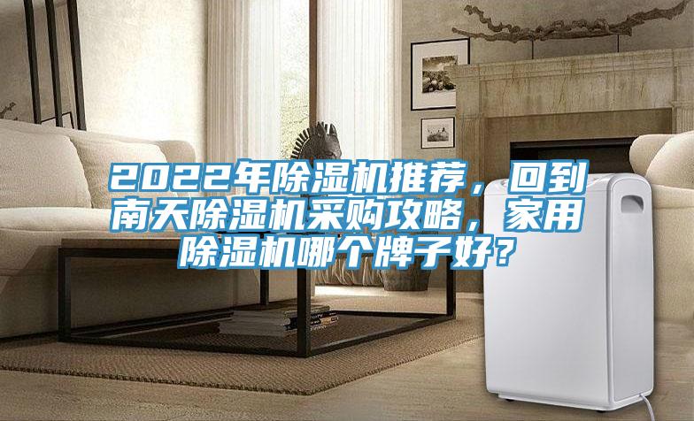 2022年除濕機(jī)推薦，回到南天除濕機(jī)采購(gòu)攻略，家用除濕機(jī)哪個(gè)牌子好？