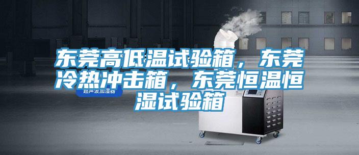 東莞高低溫試驗箱，東莞冷熱沖擊箱，東莞恒溫恒濕試驗箱