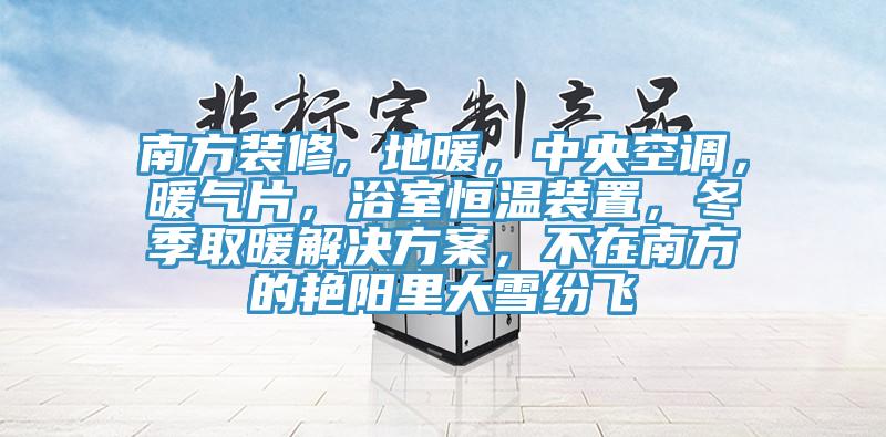 南方裝修, 地暖，中央空調(diào)，暖氣片，浴室恒溫裝置，冬季取暖解決方案，不在南方的艷陽里大雪紛飛