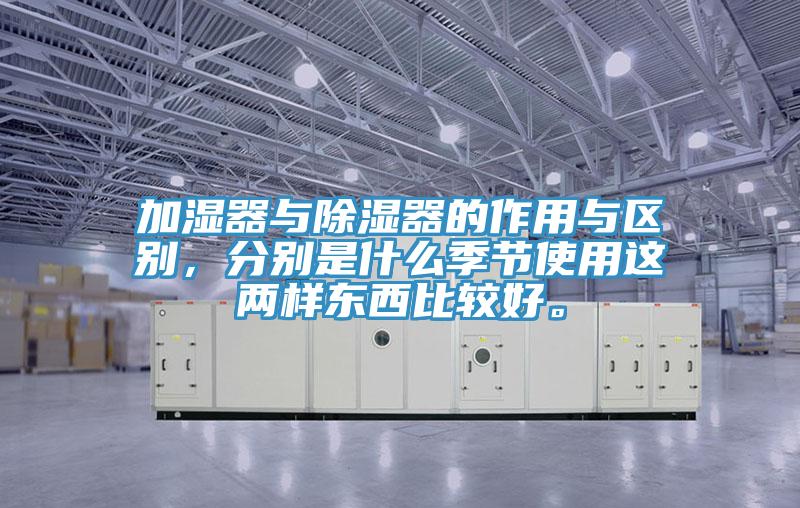 加濕器與除濕器的作用與區(qū)別，分別是什么季節(jié)使用這兩樣?xùn)|西比較好。
