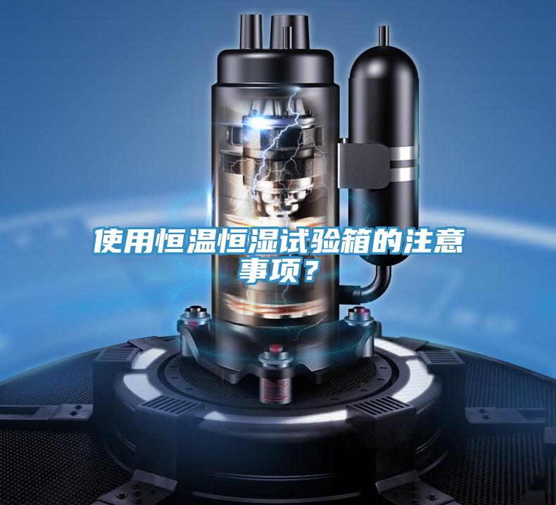 使用恒溫恒濕試驗箱的注意事項？