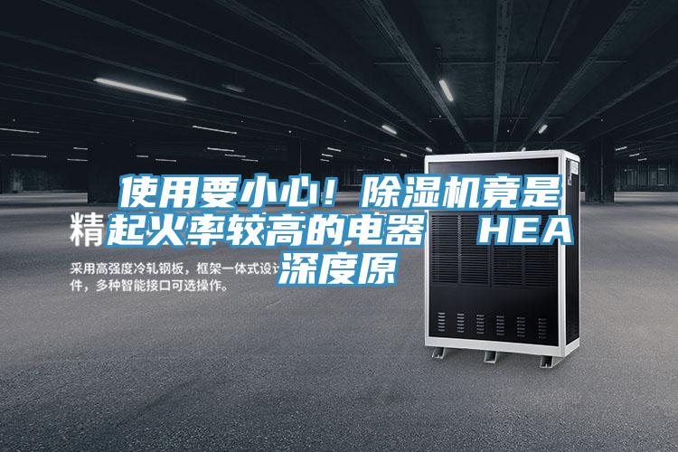 使用要小心！除濕機(jī)竟是起火率較高的電器  HEA深度原