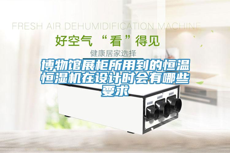 博物館展柜所用到的恒溫恒濕機(jī)在設(shè)計時會有哪些要求