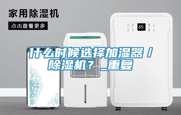 什么時候選擇加濕器／除濕機(jī)？_重復(fù)