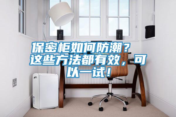 保密柜如何防潮？ 這些方法都有效，可以一試！