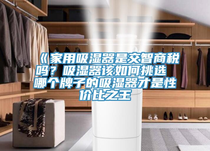 《家用吸濕器是交智商稅嗎？吸濕器該如何挑選 哪個(gè)牌子的吸濕器才是性價(jià)比之王
