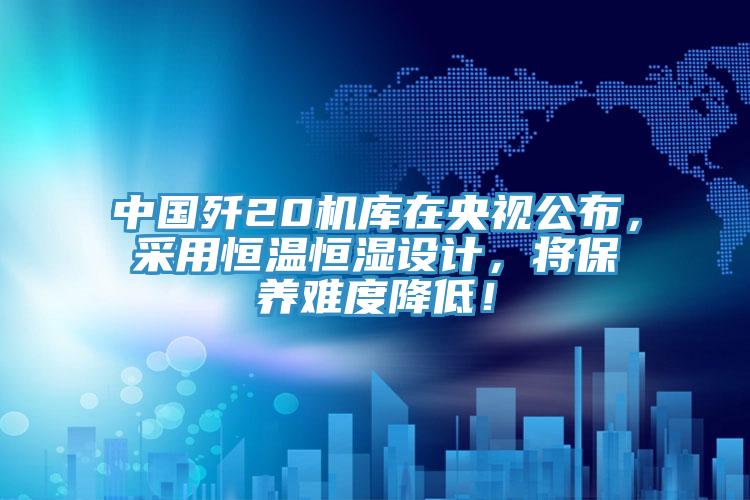 中國殲20機(jī)庫在央視公布，采用恒溫恒濕設(shè)計(jì)，將保養(yǎng)難度降低！