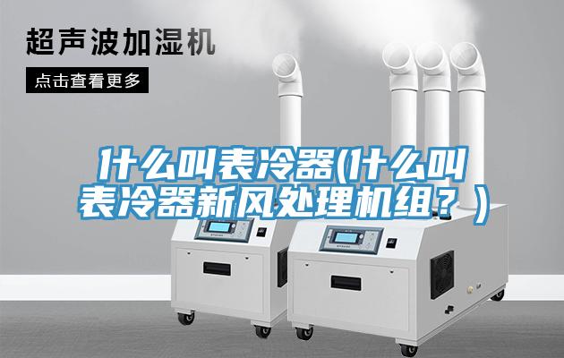 什么叫表冷器(什么叫表冷器新風(fēng)處理機(jī)組？)