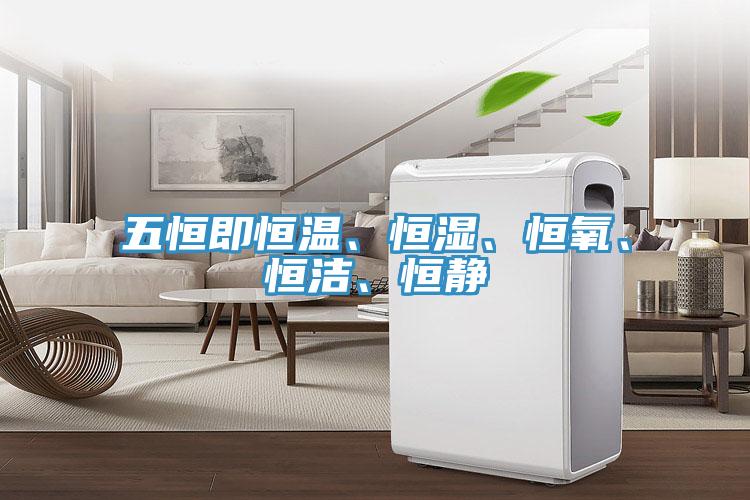 五恒即恒溫、恒濕、恒氧、恒潔、恒靜